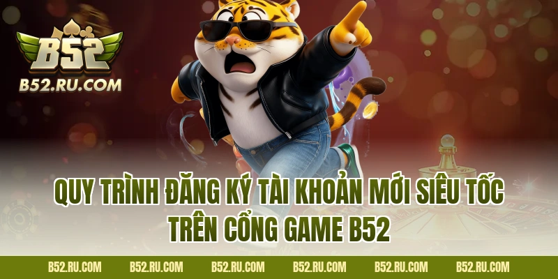 Quy trình đăng ký tài khoản mới siêu tốc trên cổng game B52